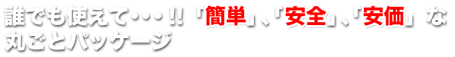 誰でも使えて…!!「簡単」、「安全」、「安価」な丸ごとパッケージ